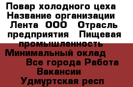 Повар холодного цеха › Название организации ­ Лента, ООО › Отрасль предприятия ­ Пищевая промышленность › Минимальный оклад ­ 18 000 - Все города Работа » Вакансии   . Удмуртская респ.,Глазов г.